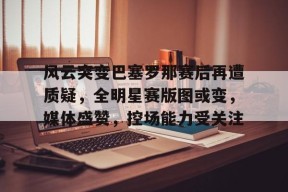 英雄联盟台服官网地址一览-关于风云突变巴塞罗那赛后再遭质疑，全明星赛版图或变，媒体盛赞，控场能力受关注的信息